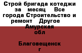 Строй.бригада котеджи за 1 месяц. - Все города Строительство и ремонт » Другое   . Амурская обл.,Благовещенск г.